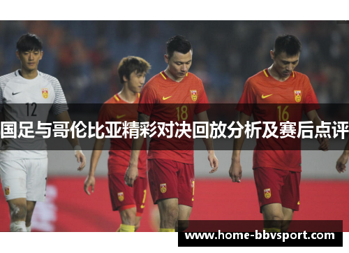 国足与哥伦比亚精彩对决回放分析及赛后点评
