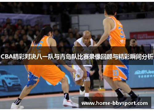 CBA精彩对决八一队与青岛队比赛录像回顾与精彩瞬间分析