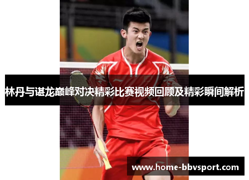 林丹与谌龙巅峰对决精彩比赛视频回顾及精彩瞬间解析