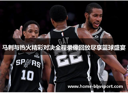 马刺与热火精彩对决全程录像回放尽享篮球盛宴